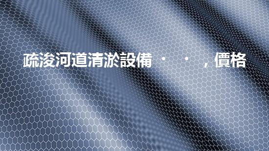 疏浚河道清淤設備，價格通明刨析！